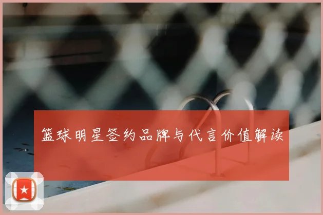 篮球明星签约品牌与代言价值解读