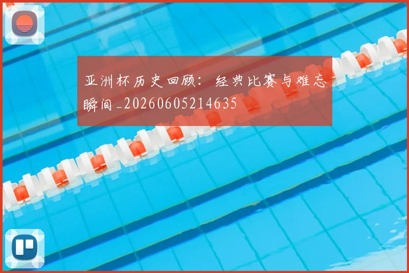 亚洲杯历史回顾：经典比赛与难忘瞬间_20260605214635