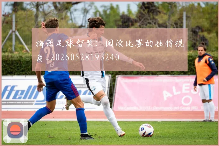 梅西足球智慧：阅读比赛的独特视角_20260528193240
