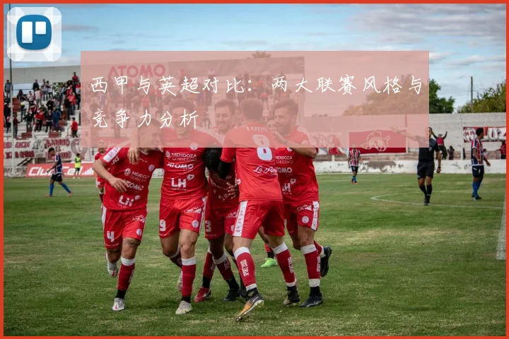 西甲与英超对比：两大联赛风格与竞争力分析
