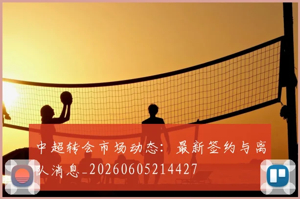 中超转会市场动态：最新签约与离队消息_20260605214427