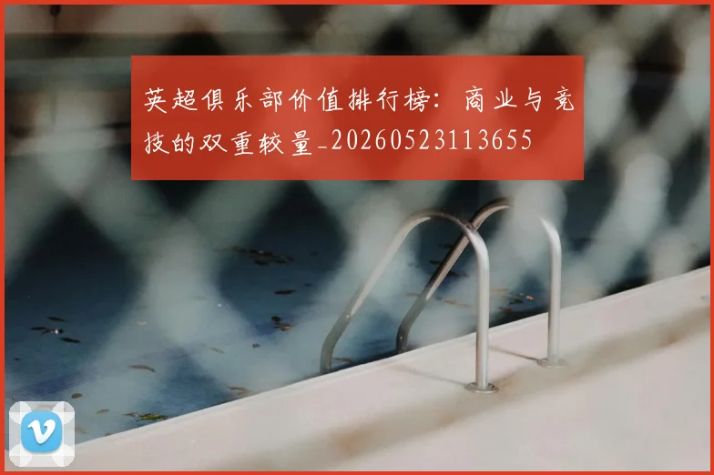 英超俱乐部价值排行榜：商业与竞技的双重较量_20260523113655