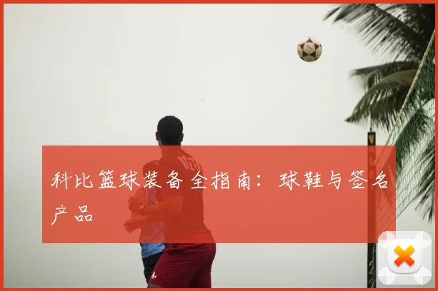 科比篮球装备全指南:球鞋与签名产品