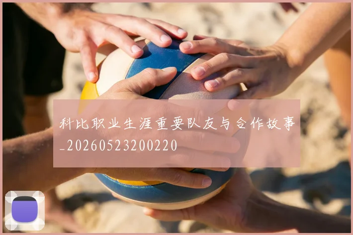 科比职业生涯重要队友与合作故事_20260523200220